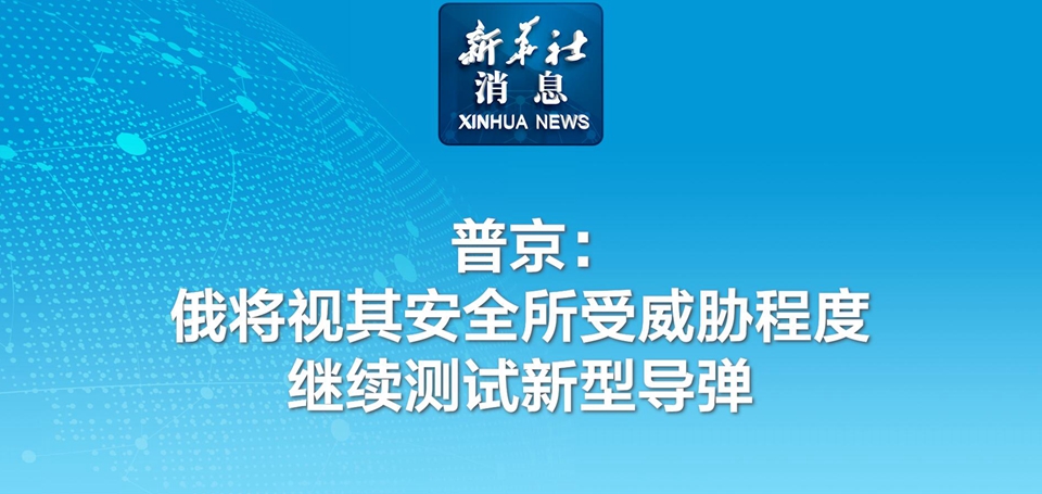 新華社消息丨普京：俄將視其安全所受威脅程度繼續測試新型導彈